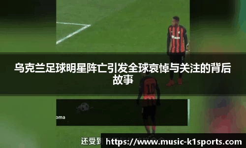 乌克兰足球明星阵亡引发全球哀悼与关注的背后故事