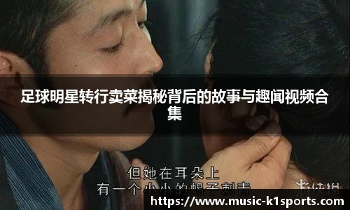 足球明星转行卖菜揭秘背后的故事与趣闻视频合集