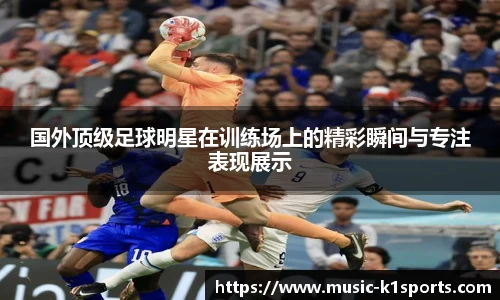 国外顶级足球明星在训练场上的精彩瞬间与专注表现展示