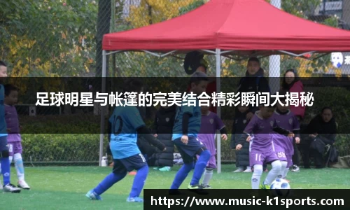 足球明星与帐篷的完美结合精彩瞬间大揭秘